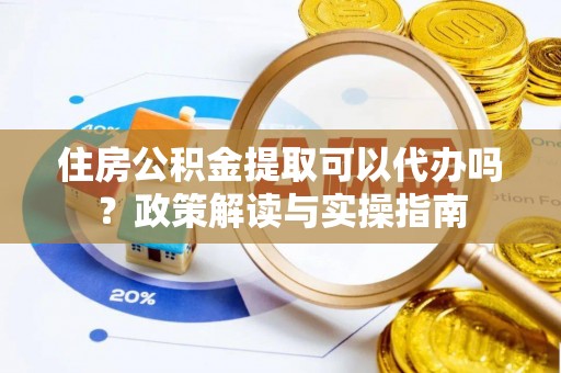 广德住房公积金提取可以代办吗？政策解读与实操指南