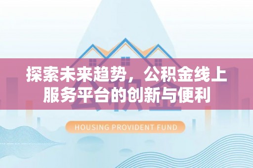 广德探索未来趋势，公积金线上服务平台的创新与便利
