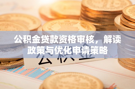 广德公积金贷款资格审核，解读政策与优化申请策略