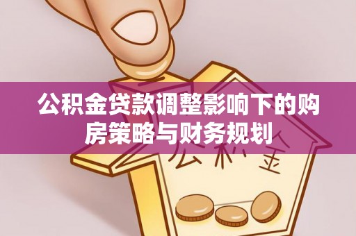 广德公积金贷款调整影响下的购房策略与财务规划