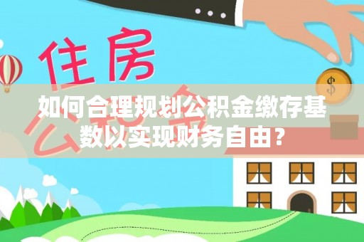 广德如何合理规划公积金缴存基数以实现财务自由？