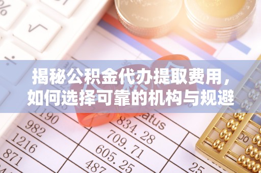 广德揭秘公积金代办提取费用，如何选择可靠的机构与规避潜在风险