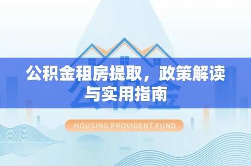 广德公积金租房提取，政策解读与实用指南