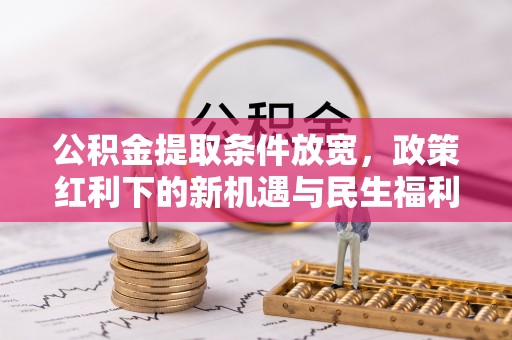 广德公积金提取条件放宽，政策红利下的新机遇与民生福利
