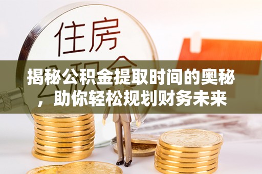 广德揭秘公积金提取时间的奥秘，助你轻松规划财务未来