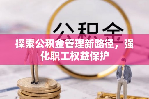 广德探索公积金管理新路径，强化职工权益保护