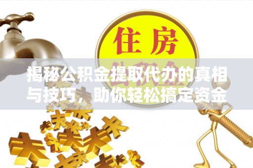 广德揭秘公积金提取代办的真相与技巧，助你轻松搞定资金流动问题
