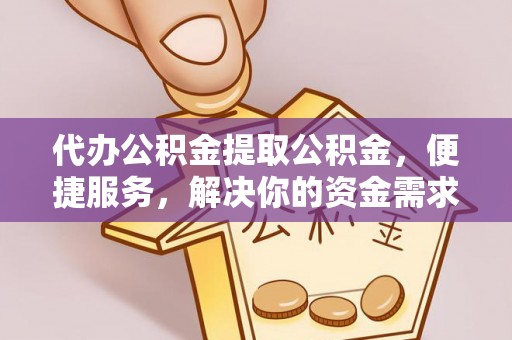广德代办公积金提取公积金，便捷服务，解决你的资金需求