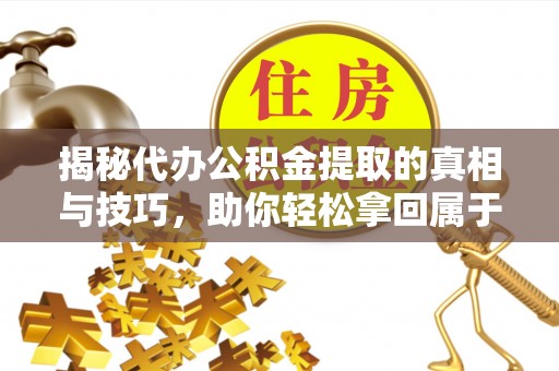 广德揭秘代办公积金提取的真相与技巧，助你轻松拿回属于你的钱