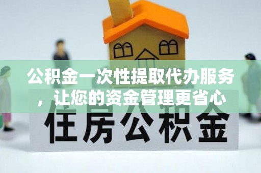广德公积金一次性提取代办服务，让您的资金管理更省心