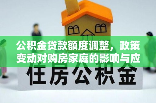 广德公积金贷款额度调整，政策变动对购房家庭的影响与应对策略