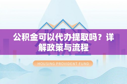 广德公积金可以代办提取吗？详解政策与流程