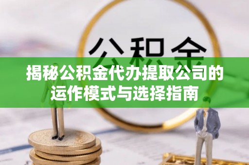 广德揭秘公积金代办提取公司的运作模式与选择指南