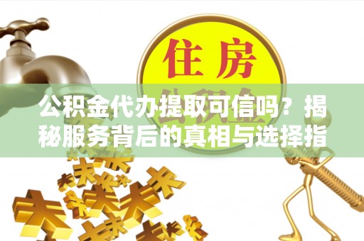 广德公积金代办提取可信吗？揭秘服务背后的真相与选择指南