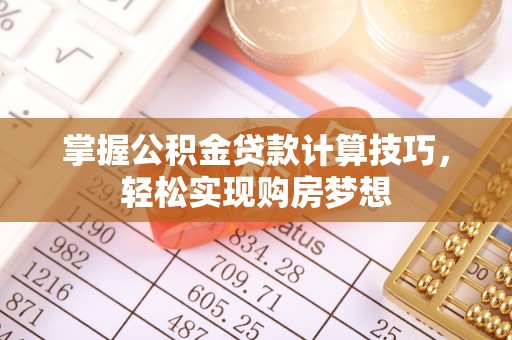 广德掌握公积金贷款计算技巧，轻松实现购房梦想