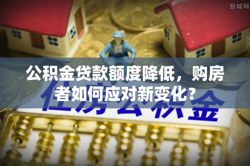 广德公积金贷款额度降低，购房者如何应对新变化？