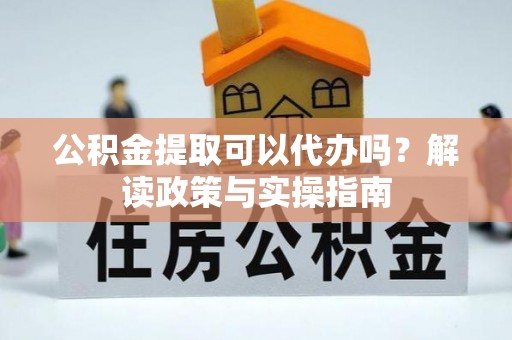 广德公积金提取可以代办吗？解读政策与实操指南