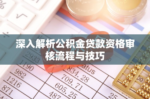 广德深入解析公积金贷款资格审核流程与技巧