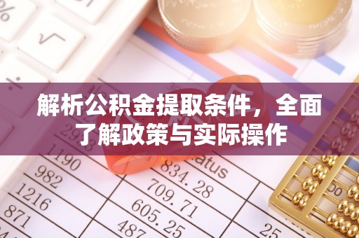 广德解析公积金提取条件，全面了解政策与实际操作