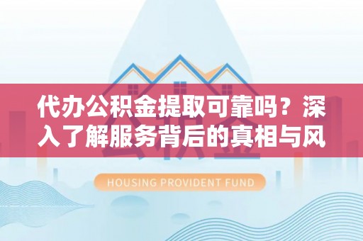 广德代办公积金提取可靠吗？深入了解服务背后的真相与风险