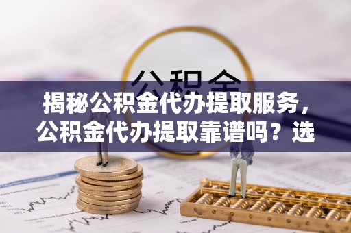 广德揭秘公积金代办提取服务，公积金代办提取靠谱吗？选择需谨慎