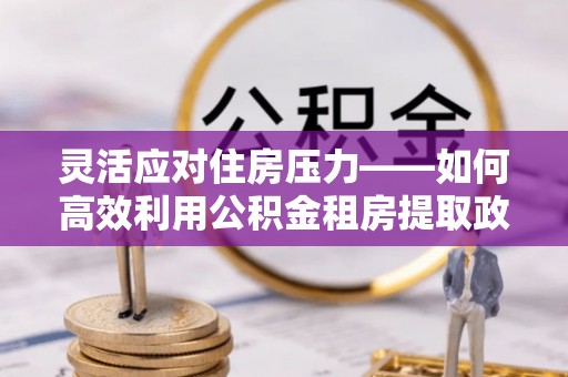 广德灵活应对住房压力——如何高效利用公积金租房提取政策