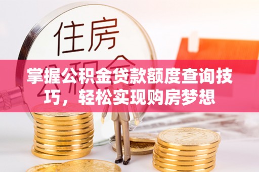 广德掌握公积金贷款额度查询技巧，轻松实现购房梦想
