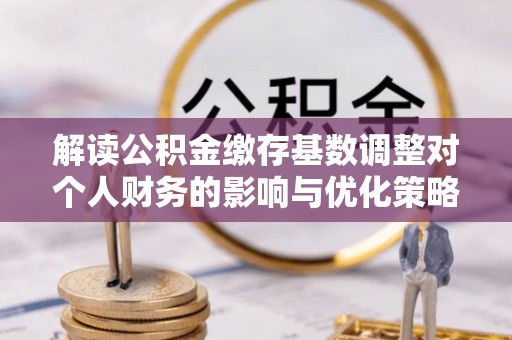 广德解读公积金缴存基数调整对个人财务的影响与优化策略