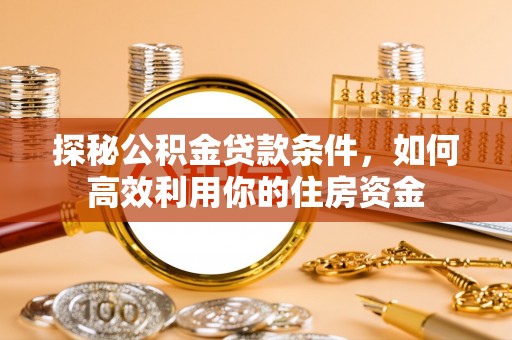 广德探秘公积金贷款条件，如何高效利用你的住房资金