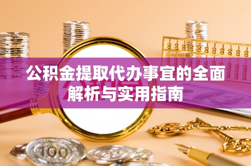 广德公积金提取代办事宜的全面解析与实用指南