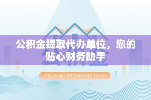 广德公积金提取代办单位，您的贴心财务助手