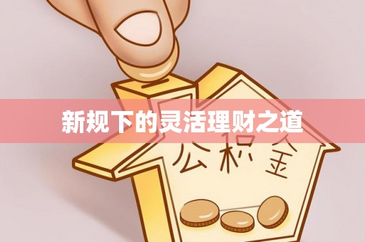 广德新规下的灵活理财之道