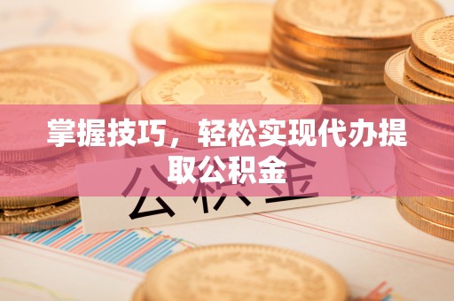 广德掌握技巧，轻松实现代办提取公积金