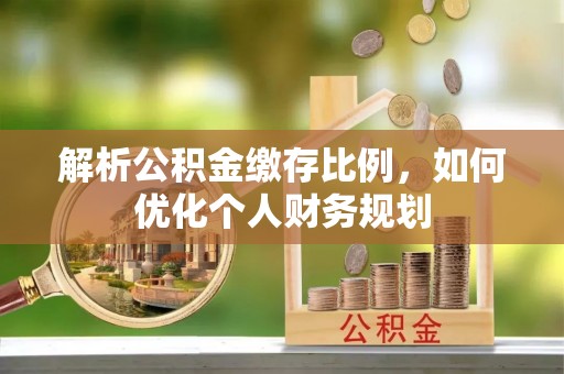 广德解析公积金缴存比例，如何优化个人财务规划