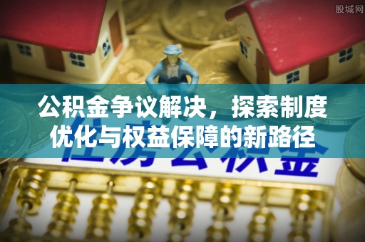 广德公积金争议解决，探索制度优化与权益保障的新路径