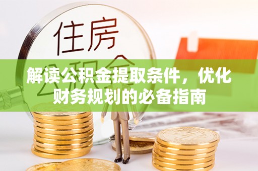 广德解读公积金提取条件，优化财务规划的必备指南