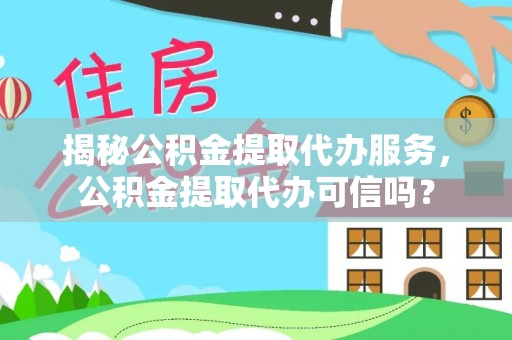 广德揭秘公积金提取代办服务，公积金提取代办可信吗？