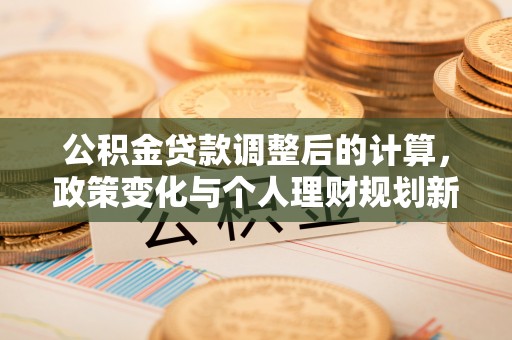 广德公积金贷款调整后的计算，政策变化与个人理财规划新方向