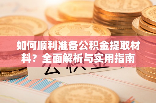 广德如何顺利准备公积金提取材料？全面解析与实用指南