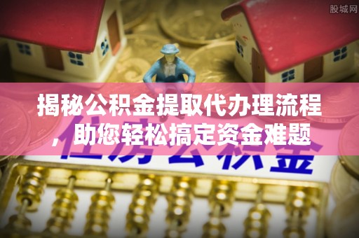 广德揭秘公积金提取代办理流程，助您轻松搞定资金难题