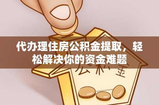 广德代办理住房公积金提取，轻松解决你的资金难题