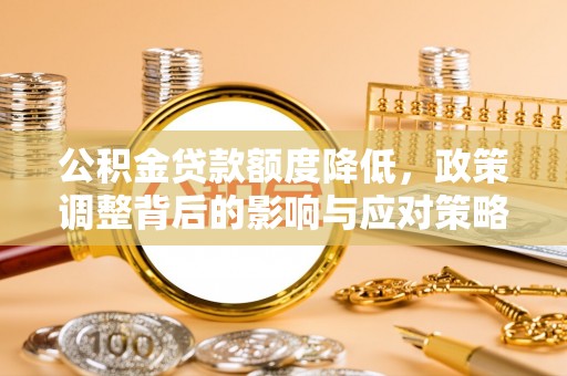 广德公积金贷款额度降低，政策调整背后的影响与应对策略