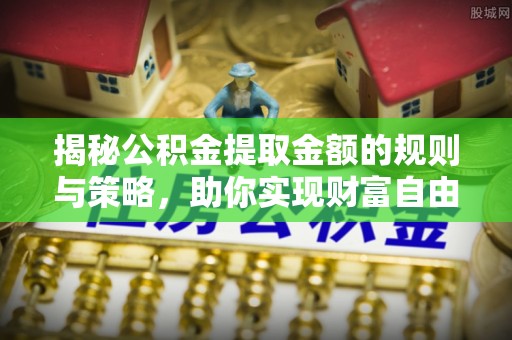 广德揭秘公积金提取金额的规则与策略，助你实现财富自由