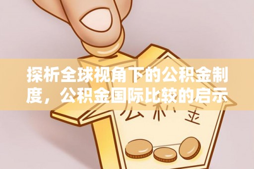 广德探析全球视角下的公积金制度，公积金国际比较的启示与借鉴