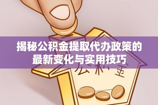 广德揭秘公积金提取代办政策的最新变化与实用技巧