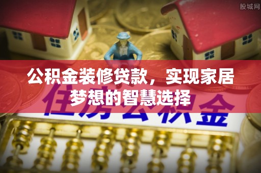 广德公积金装修贷款，实现家居梦想的智慧选择