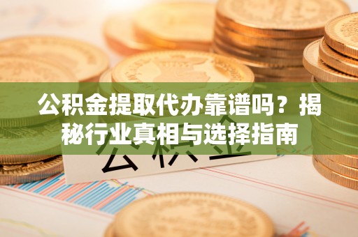 广德公积金提取代办靠谱吗？揭秘行业真相与选择指南