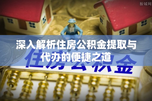 广德深入解析住房公积金提取与代办的便捷之道