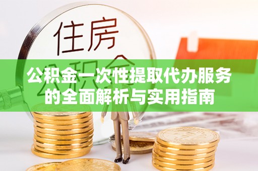 广德公积金一次性提取代办服务的全面解析与实用指南