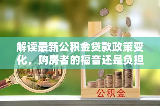 广德解读最新公积金贷款政策变化，购房者的福音还是负担？